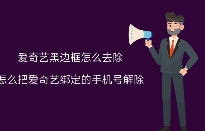 爱奇艺黑边框怎么去除 怎么把爱奇艺绑定的手机号解除？